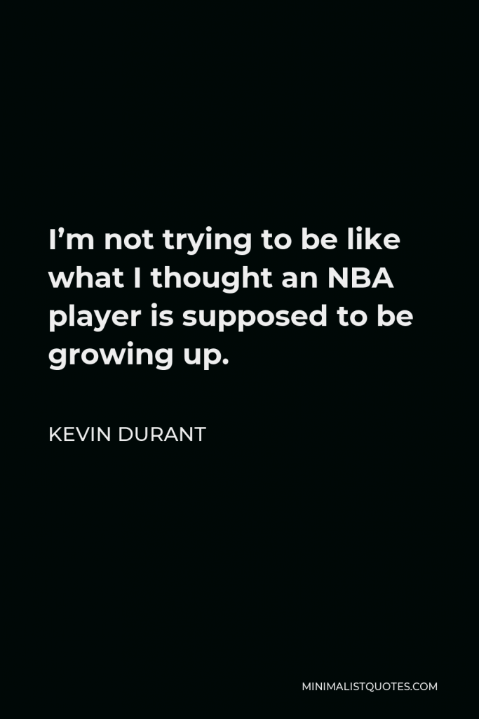 Kevin Durant Quote - I’m not trying to be like what I thought an NBA player is supposed to be growing up.