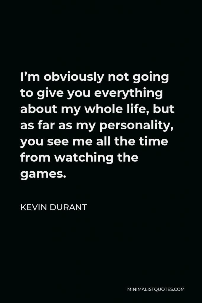 Kevin Durant Quote - I’m obviously not going to give you everything about my whole life, but as far as my personality, you see me all the time from watching the games.