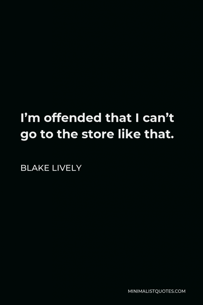 Blake Lively Quote - I’m offended that I can’t go to the store like that.