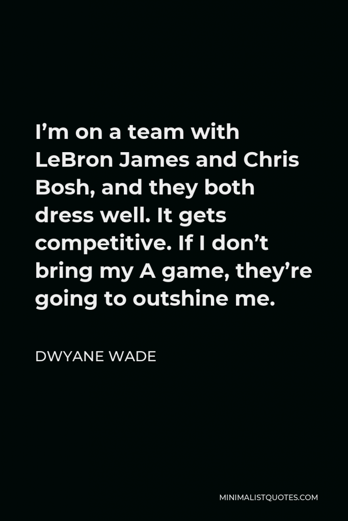 Dwyane Wade Quote - I’m on a team with LeBron James and Chris Bosh, and they both dress well. It gets competitive. If I don’t bring my A game, they’re going to outshine me.