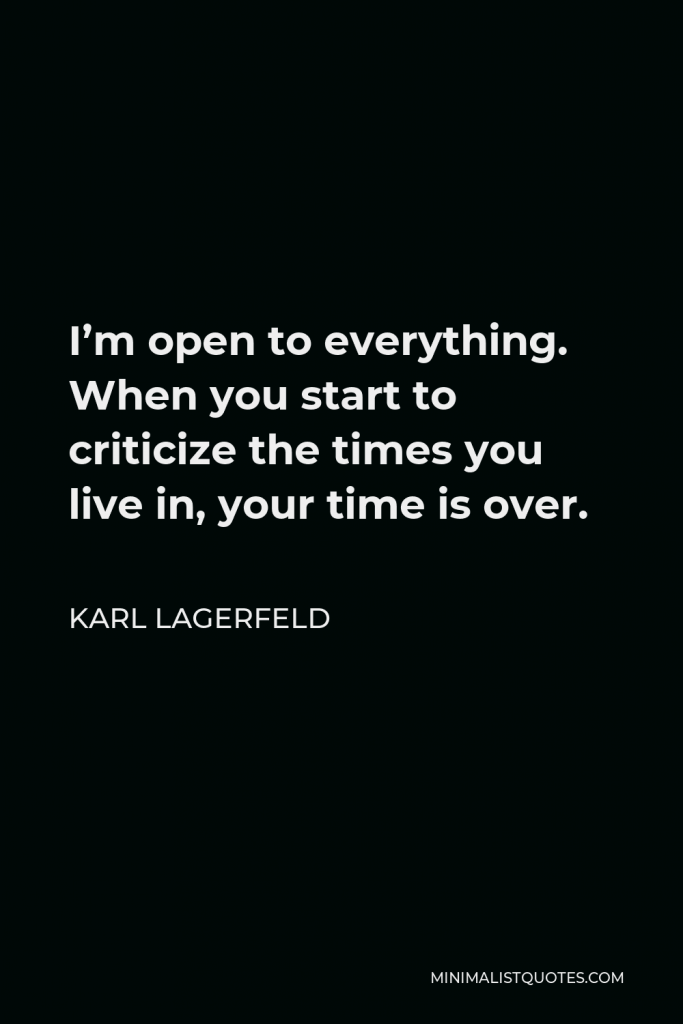 Karl Lagerfeld Quote - I’m open to everything. When you start to criticize the times you live in, your time is over.