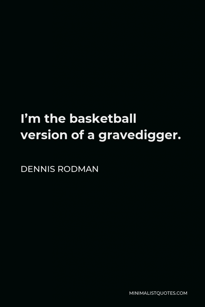 Dennis Rodman Quote - I’m the basketball version of a gravedigger.