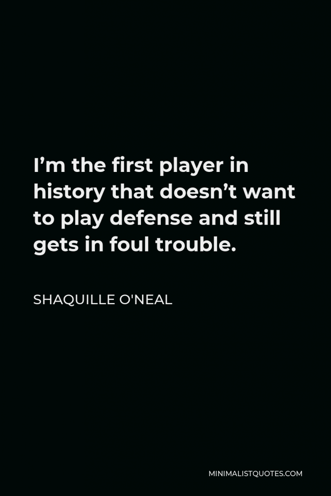 Shaquille O'Neal Quote - I’m the first player in history that doesn’t want to play defense and still gets in foul trouble.