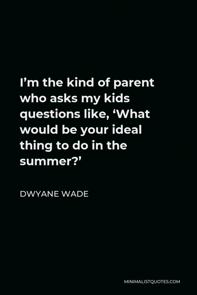 Dwyane Wade Quote - I’m the kind of parent who asks my kids questions like, ‘What would be your ideal thing to do in the summer?’