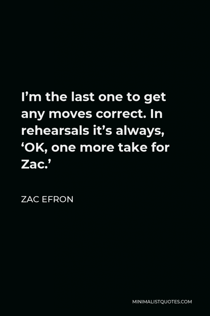 Zac Efron Quote - I’m the last one to get any moves correct. In rehearsals it’s always, ‘OK, one more take for Zac.’