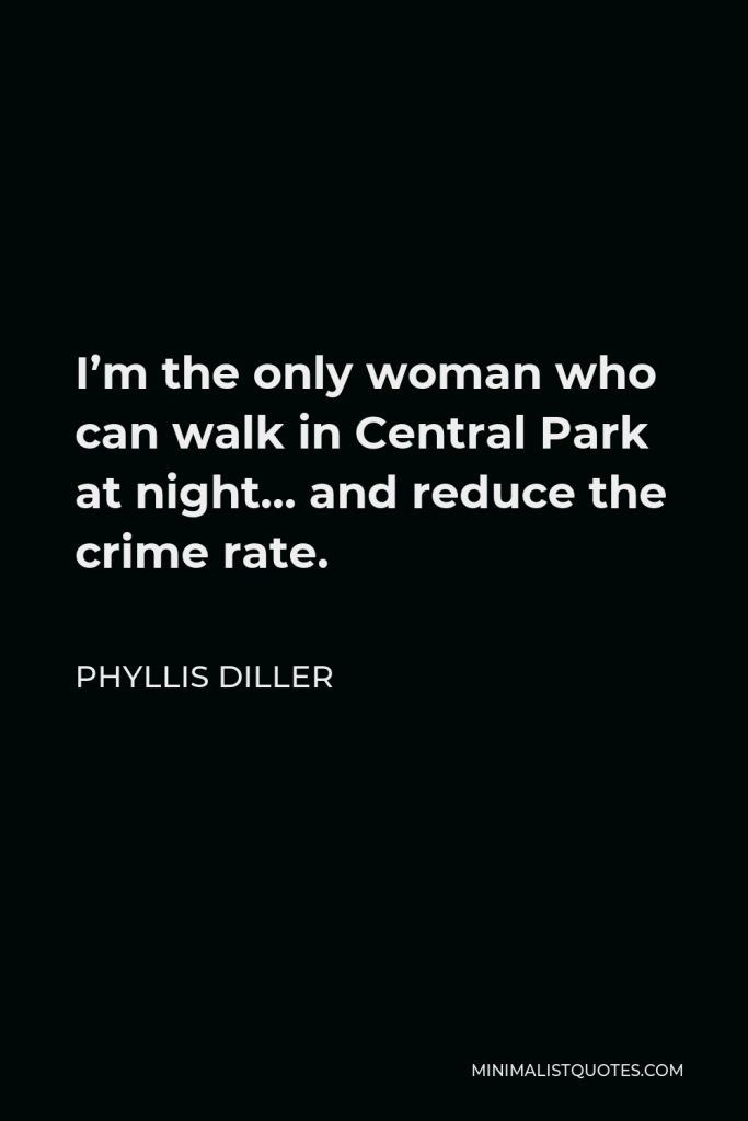 Phyllis Diller Quote - I’m the only woman who can walk in Central Park at night… and reduce the crime rate.