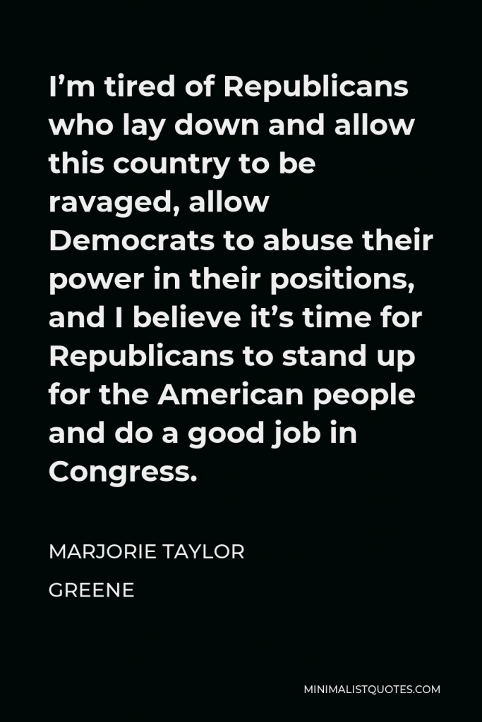 Marjorie Taylor Greene Quote - I’m tired of Republicans who lay down and allow this country to be ravaged, allow Democrats to abuse their power in their positions, and I believe it’s time for Republicans to stand up for the American people and do a good job in Congress.