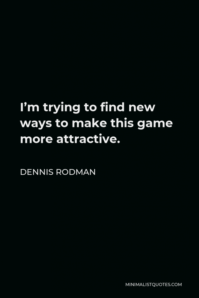 Dennis Rodman Quote - I’m trying to find new ways to make this game more attractive.