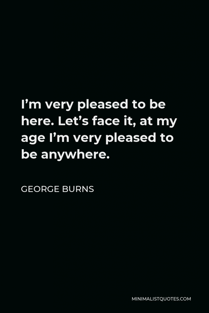 George Burns Quote - I’m very pleased to be here. Let’s face it, at my age I’m very pleased to be anywhere.