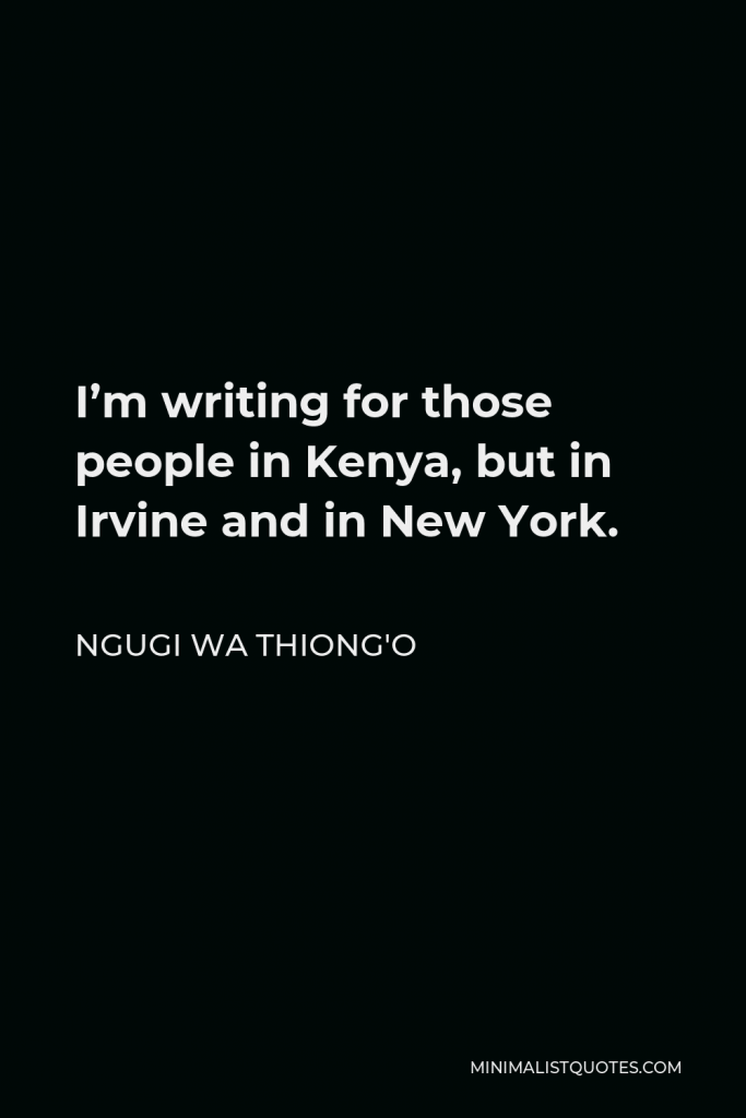 Ngugi wa Thiong'o Quote - I’m writing for those people in Kenya, but in Irvine and in New York.