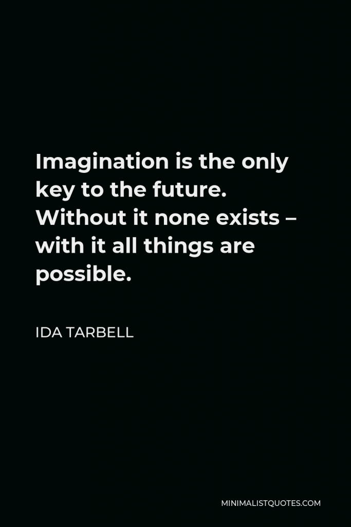 Ida Tarbell Quote - Imagination is the only key to the future. Without it none exists – with it all things are possible.