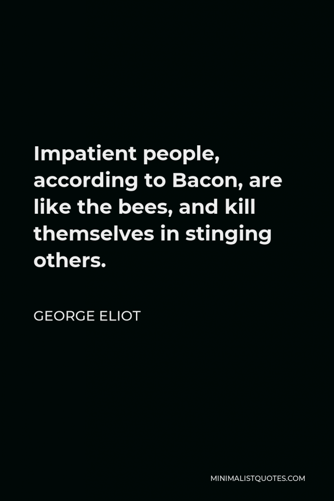 George Eliot Quote - Impatient people, according to Bacon, are like the bees, and kill themselves in stinging others.