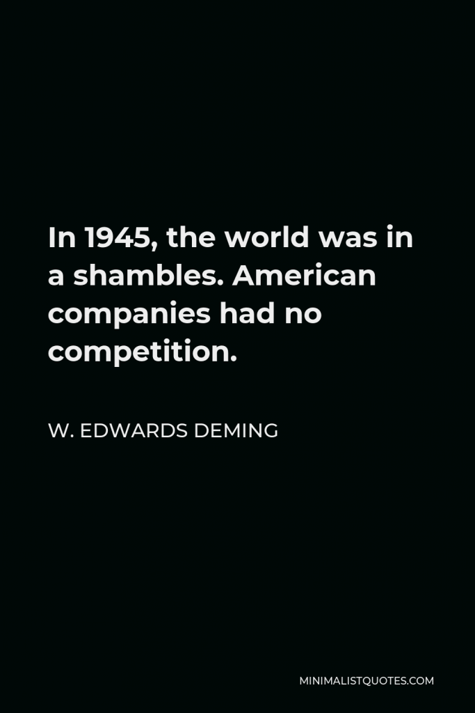 W. Edwards Deming Quote - In 1945, the world was in a shambles. American companies had no competition.