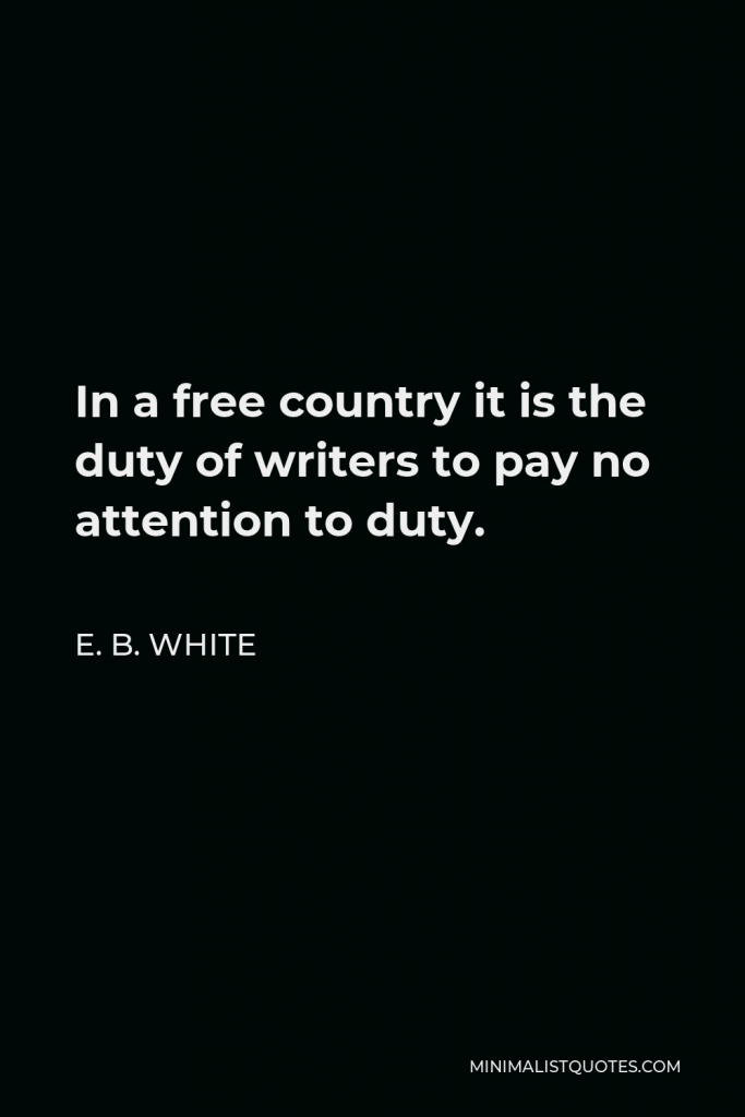 E. B. White Quote - In a free country it is the duty of writers to pay no attention to duty.