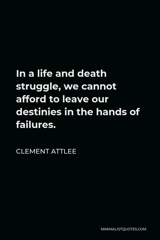 Clement Attlee Quote - In a life and death struggle, we cannot afford to leave our destinies in the hands of failures.
