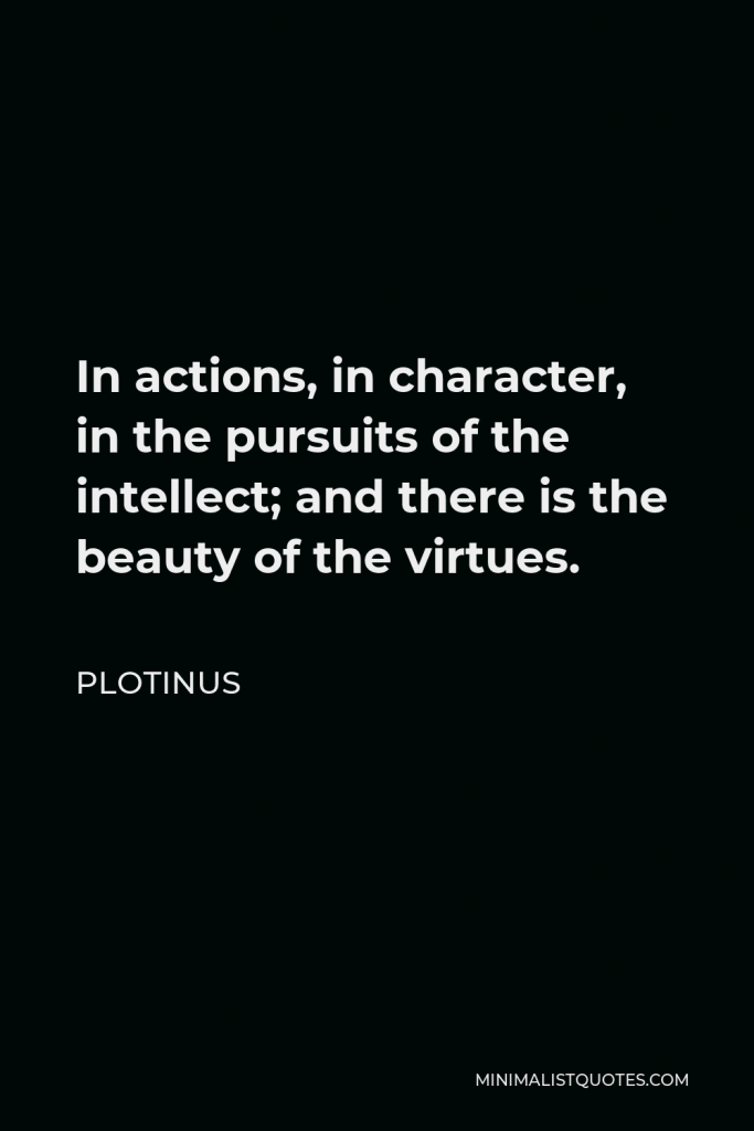 Plotinus Quote - In actions, in character, in the pursuits of the intellect; and there is the beauty of the virtues.