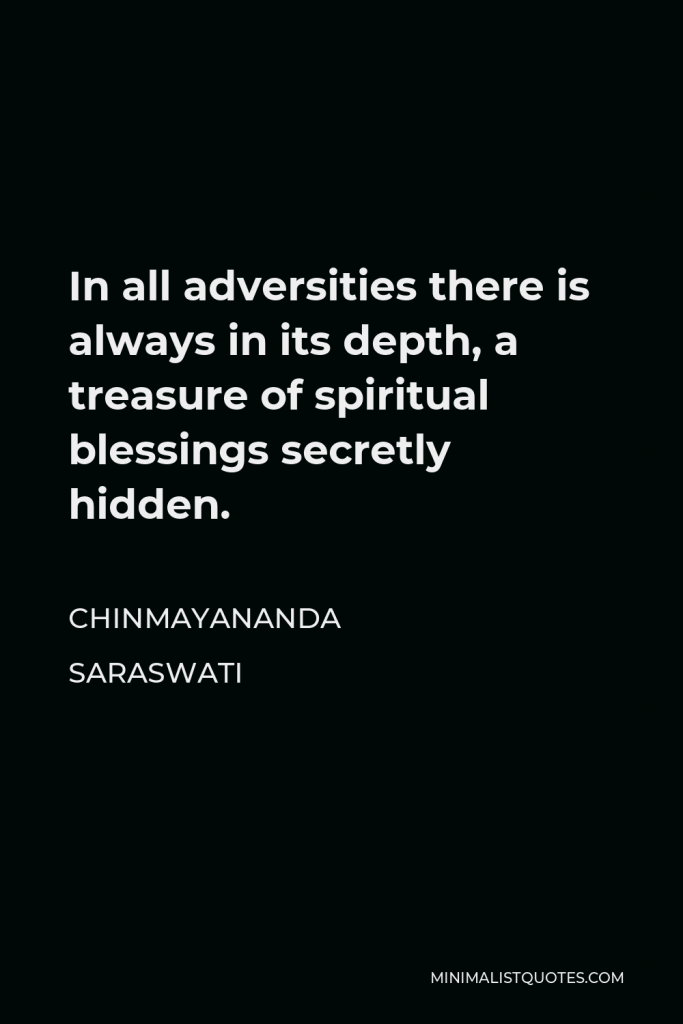Chinmayananda Saraswati Quote - In all adversities there is always in its depth, a treasure of spiritual blessings secretly hidden.
