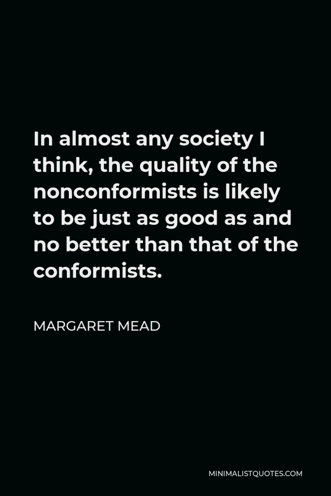 Margaret Mead Quote - In almost any society I think, the quality of the nonconformists is likely to be just as good as and no better than that of the conformists.