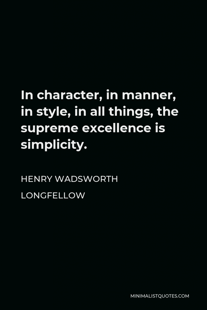 Henry Wadsworth Longfellow Quote - In character, in manner, in style, in all things, the supreme excellence is simplicity.