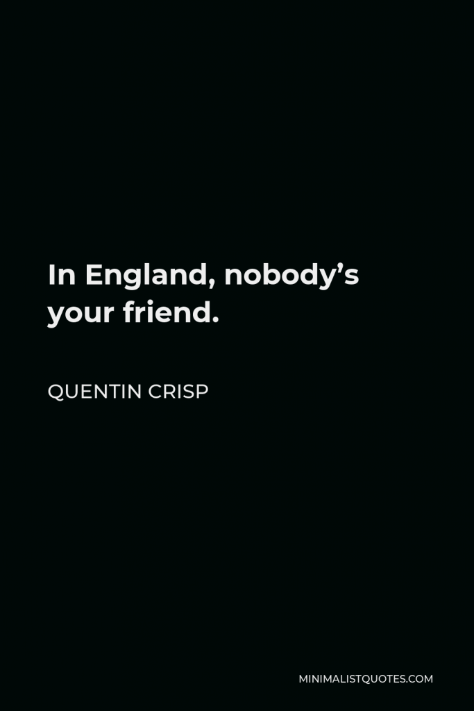 Quentin Crisp Quote - In England, nobody’s your friend.