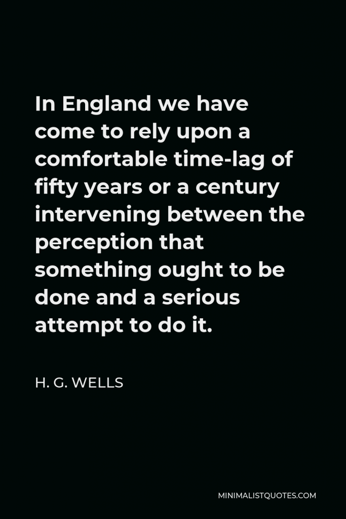 H. G. Wells Quote - In England we have come to rely upon a comfortable time-lag of fifty years or a century intervening between the perception that something ought to be done and a serious attempt to do it.