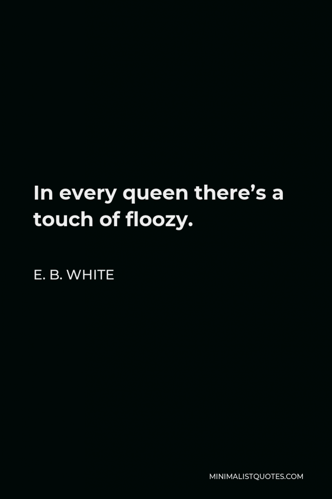 E. B. White Quote - In every queen there’s a touch of floozy.