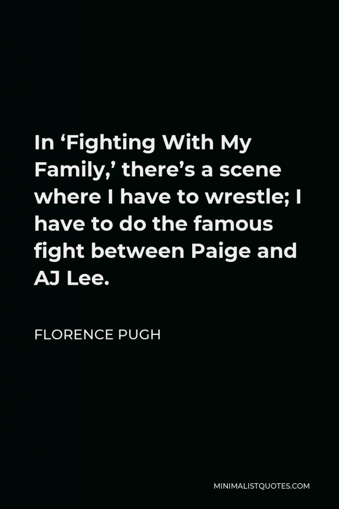 Florence Pugh Quote - In ‘Fighting With My Family,’ there’s a scene where I have to wrestle; I have to do the famous fight between Paige and AJ Lee.