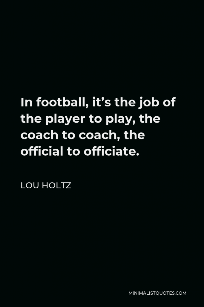 Lou Holtz Quote - In football, it’s the job of the player to play, the coach to coach, the official to officiate.