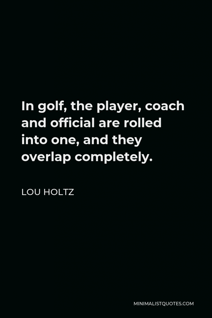Lou Holtz Quote - In golf, the player, coach and official are rolled into one, and they overlap completely.