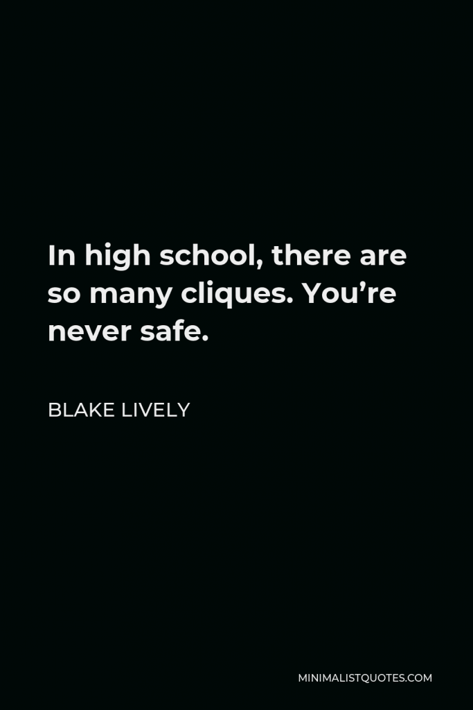 Blake Lively Quote - In high school, there are so many cliques. You’re never safe.