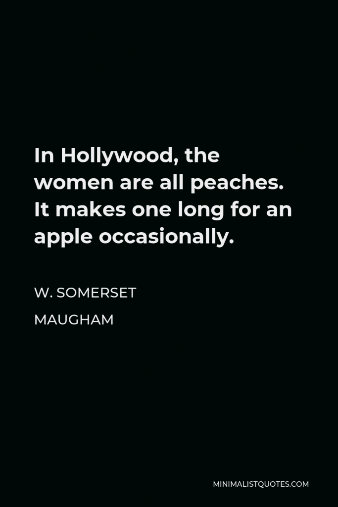 W. Somerset Maugham Quote - In Hollywood, the women are all peaches. It makes one long for an apple occasionally.