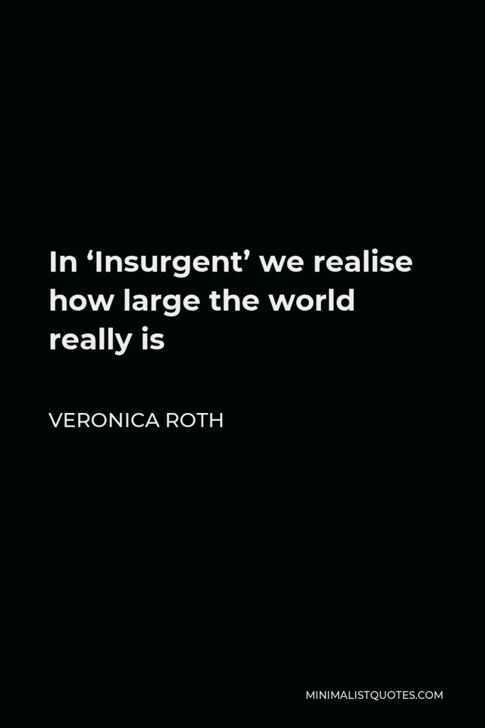 Veronica Roth Quote - In ‘Insurgent’ we realise how large the world really is