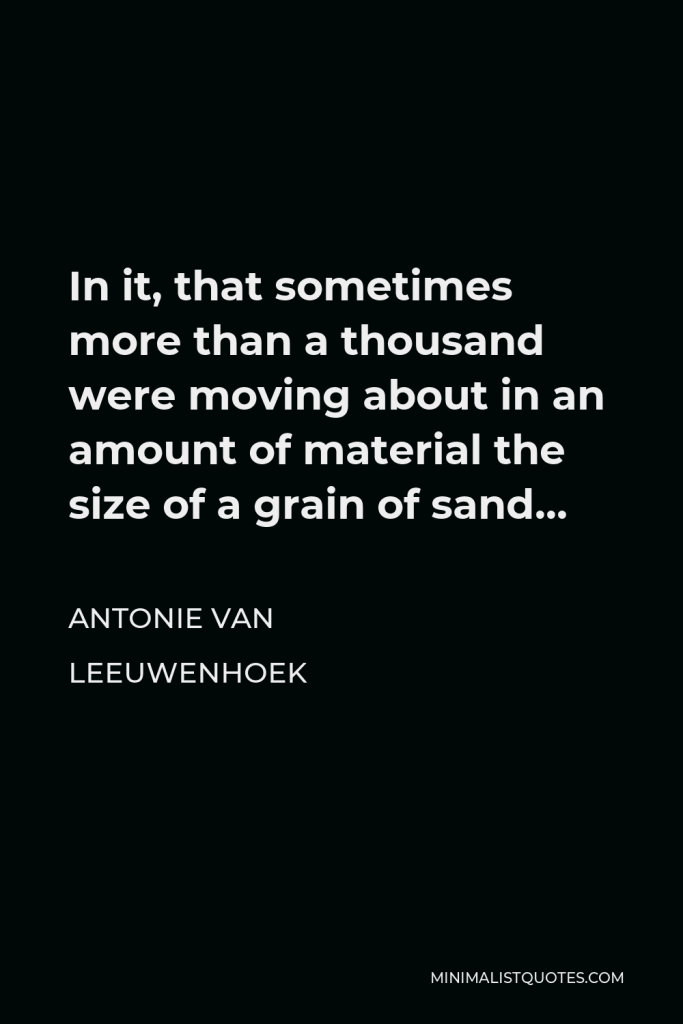 Antonie van Leeuwenhoek Quote - In it, that sometimes more than a thousand were moving about in an amount of material the size of a grain of sand…