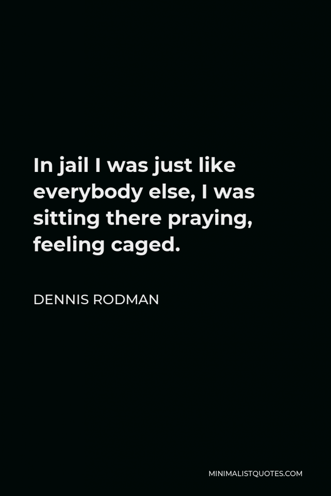 Dennis Rodman Quote - In jail I was just like everybody else, I was sitting there praying, feeling caged.
