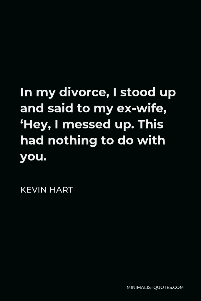 Kevin Hart Quote - In my divorce, I stood up and said to my ex-wife, ‘Hey, I messed up. This had nothing to do with you.