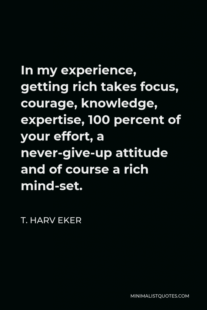 T. Harv Eker Quote - In my experience, getting rich takes focus, courage, knowledge, expertise, 100 percent of your effort, a never-give-up attitude and of course a rich mind-set.