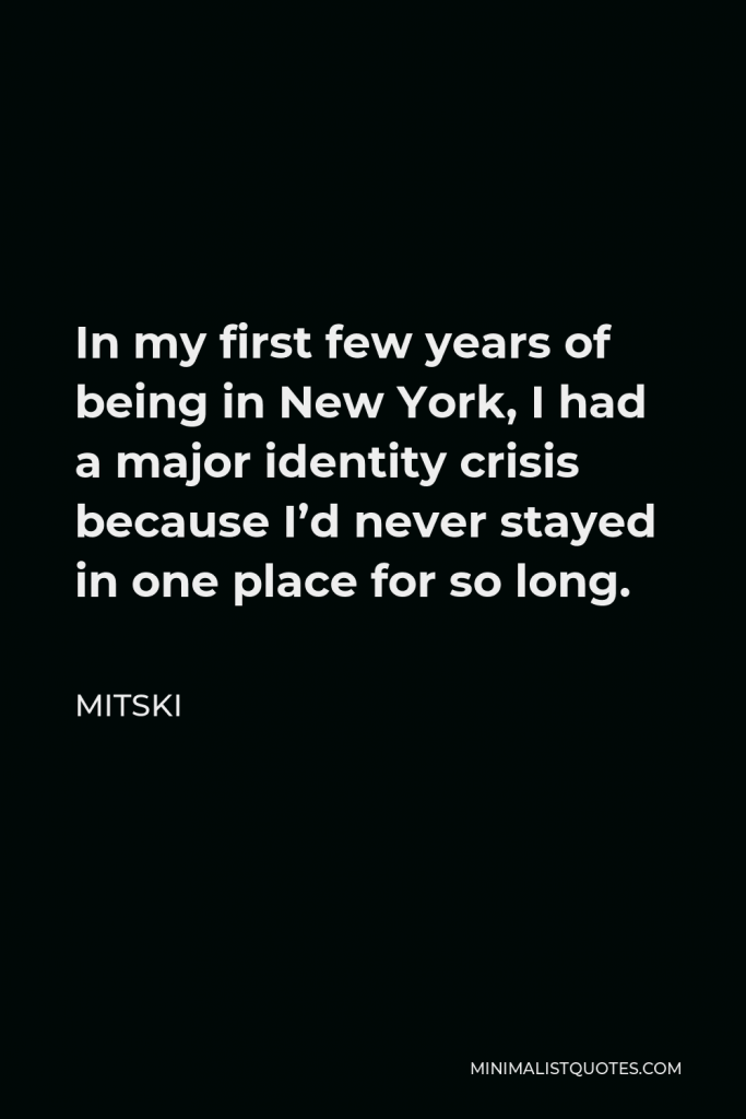 Mitski Quote - In my first few years of being in New York, I had a major identity crisis because I’d never stayed in one place for so long.