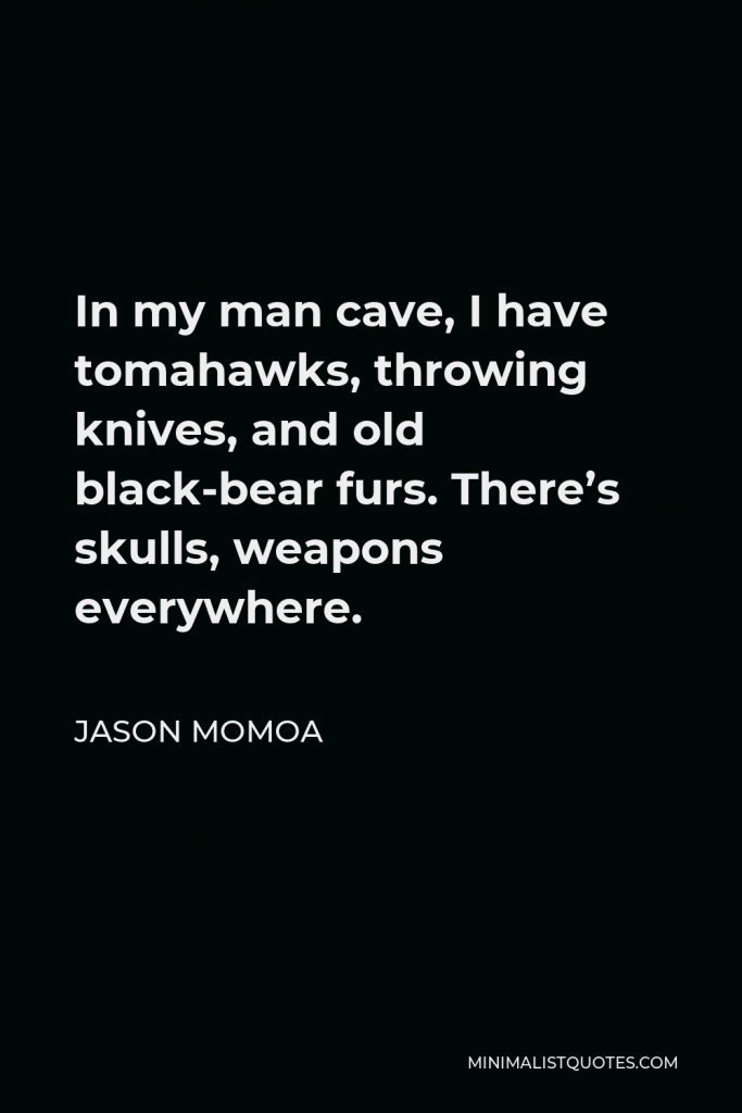 Jason Momoa Quote - In my man cave, I have tomahawks, throwing knives, and old black-bear furs. There’s skulls, weapons everywhere.