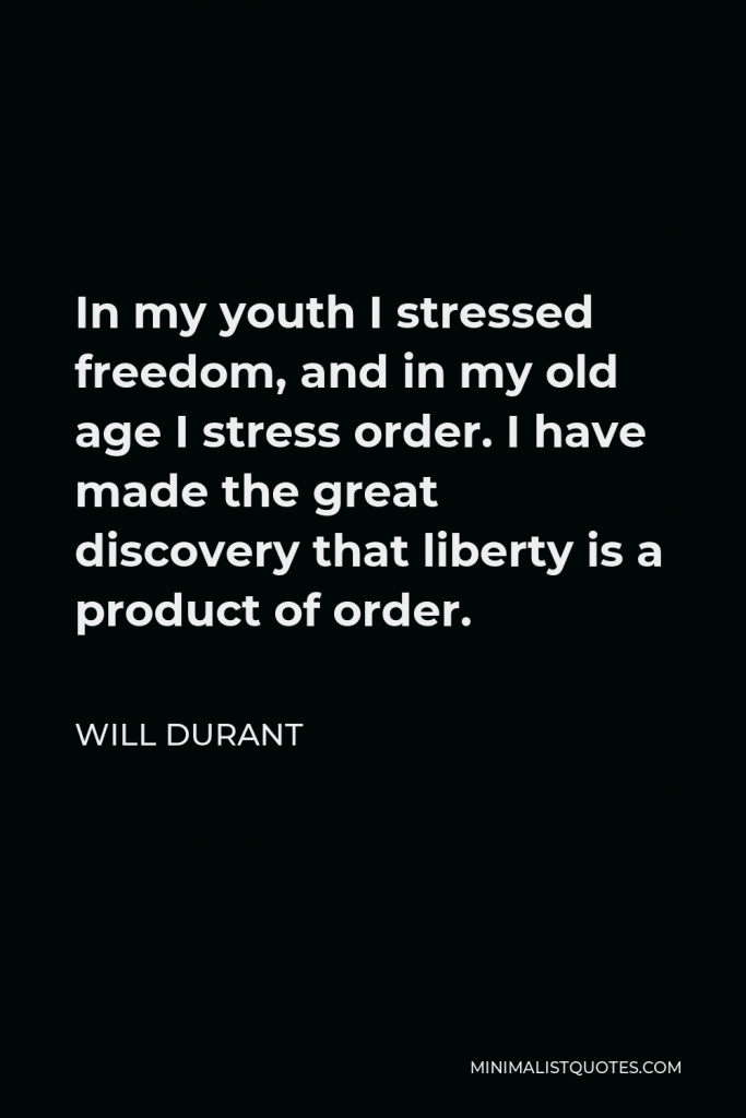 Will Durant Quote - In my youth I stressed freedom, and in my old age I stress order. I have made the great discovery that liberty is a product of order.