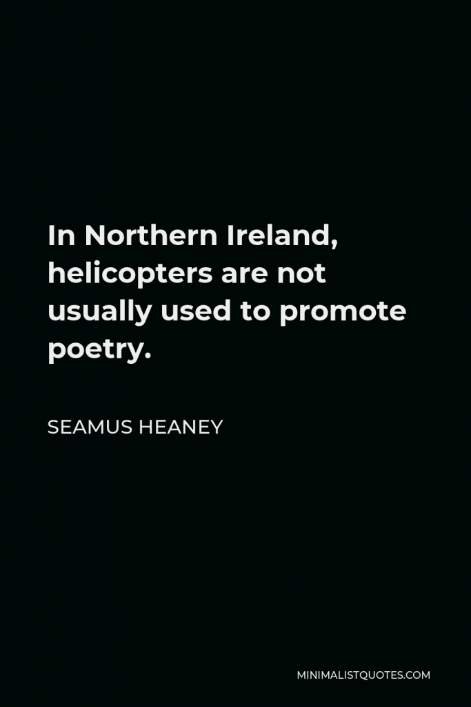 Seamus Heaney Quote - In Northern Ireland, helicopters are not usually used to promote poetry.