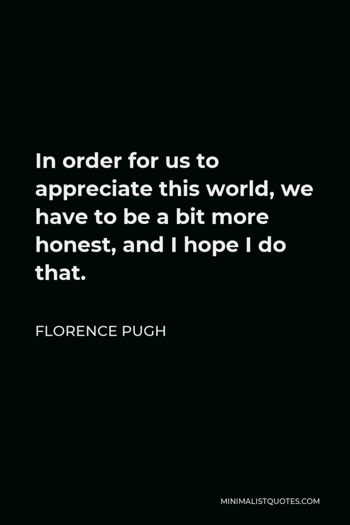 Florence Pugh Quote - In order for us to appreciate this world, we have to be a bit more honest, and I hope I do that.