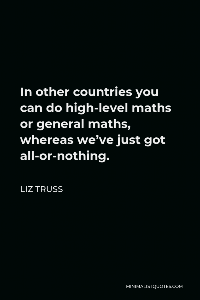 Liz Truss Quote - In other countries you can do high-level maths or general maths, whereas we’ve just got all-or-nothing.