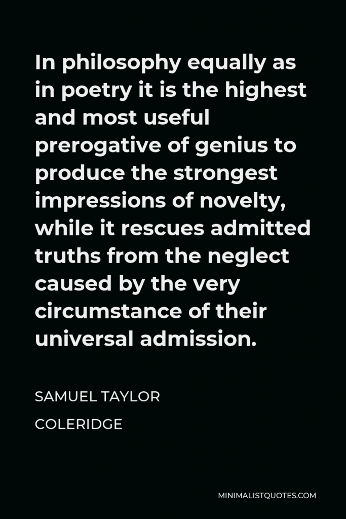 Samuel Taylor Coleridge Quote - In philosophy equally as in poetry it is the highest and most useful prerogative of genius to produce the strongest impressions of novelty, while it rescues admitted truths from the neglect caused by the very circumstance of their universal admission.