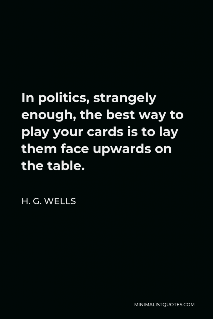 H. G. Wells Quote - In politics, strangely enough, the best way to play your cards is to lay them face upwards on the table.