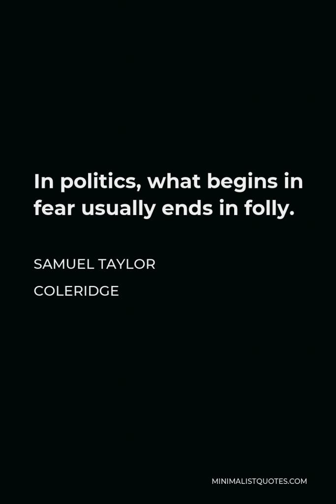 Samuel Taylor Coleridge Quote - In politics, what begins in fear usually ends in folly.