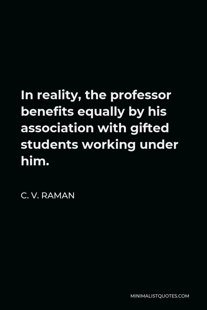 C. V. Raman Quote - In reality, the professor benefits equally by his association with gifted students working under him.