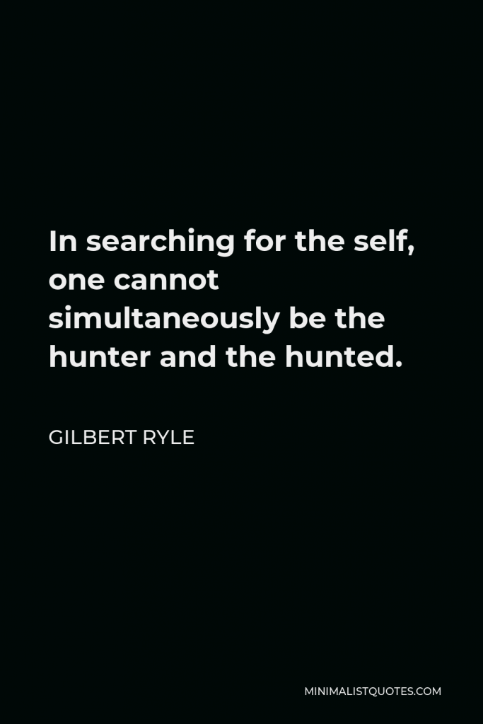 Gilbert Ryle Quote - In searching for the self, one cannot simultaneously be the hunter and the hunted.