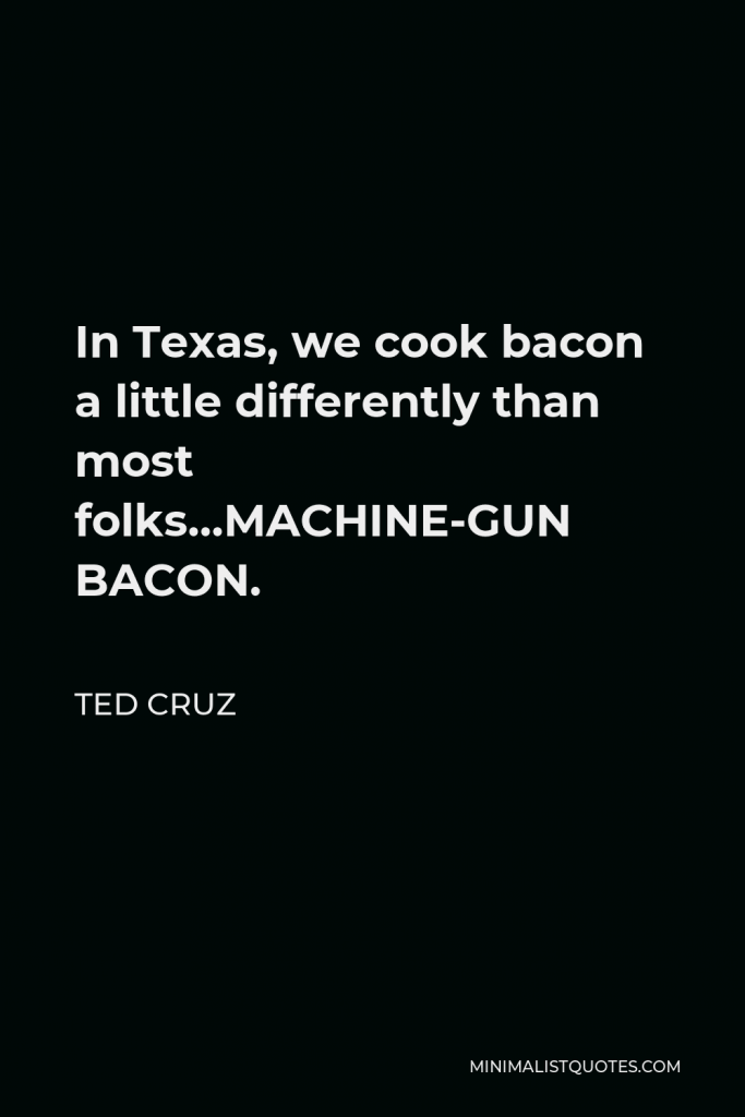 Ted Cruz Quote - In Texas, we cook bacon a little differently than most folks…MACHINE-GUN BACON.