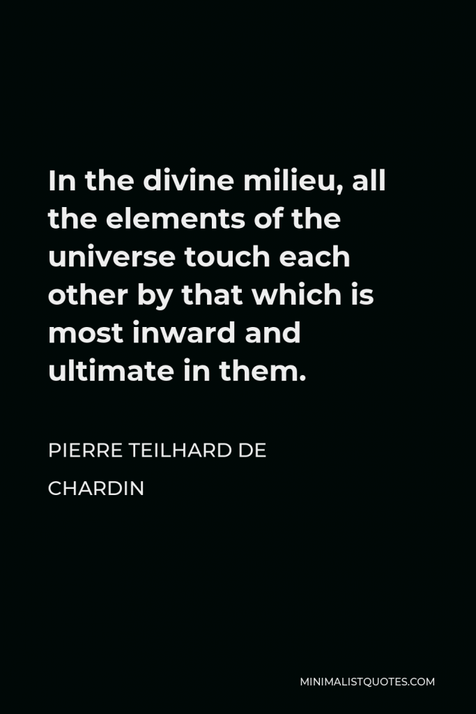 Pierre Teilhard de Chardin Quote - In the divine milieu, all the elements of the universe touch each other by that which is most inward and ultimate in them.