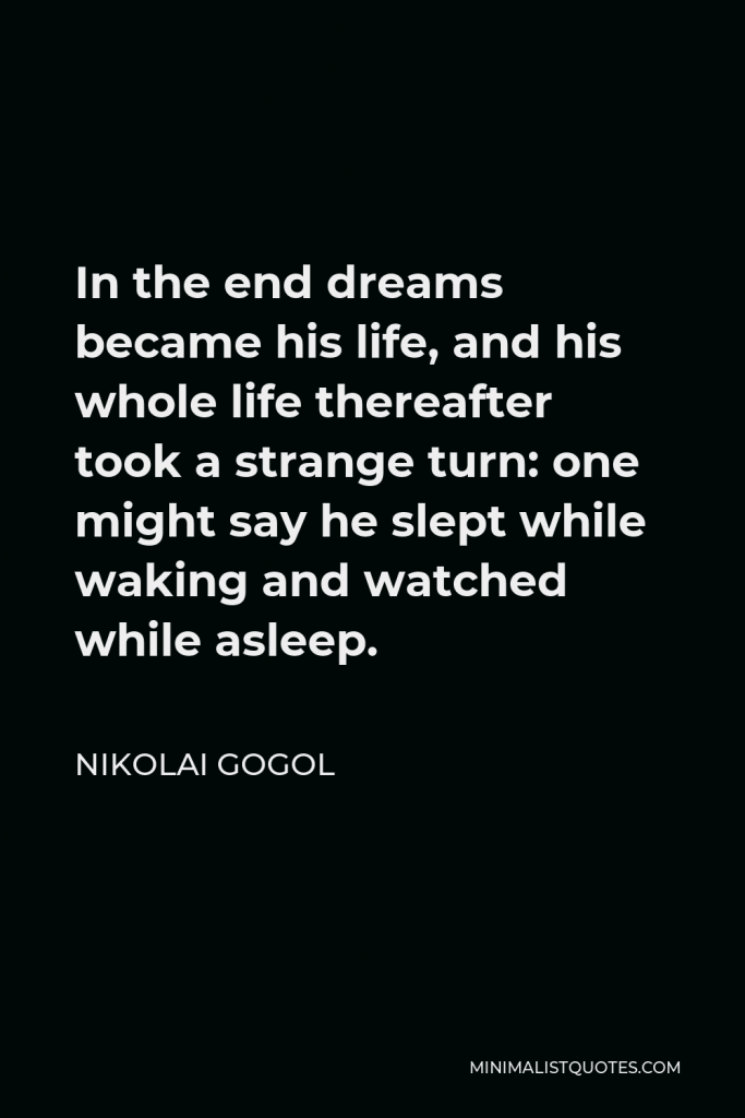 Nikolai Gogol Quote - In the end dreams became his life, and his whole life thereafter took a strange turn: one might say he slept while waking and watched while asleep.